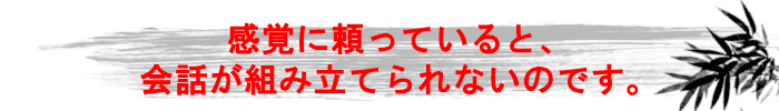 感覚に頼っていると、会話が組み立てられないのです。