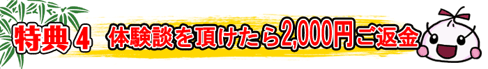 特典4 体験談を頂けたら2,000円をご返金